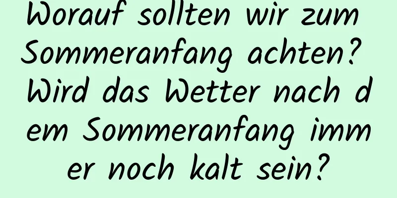 Worauf sollten wir zum Sommeranfang achten? Wird das Wetter nach dem Sommeranfang immer noch kalt sein?