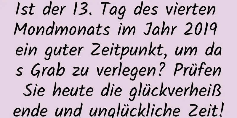 Ist der 13. Tag des vierten Mondmonats im Jahr 2019 ein guter Zeitpunkt, um das Grab zu verlegen? Prüfen Sie heute die glückverheißende und unglückliche Zeit!