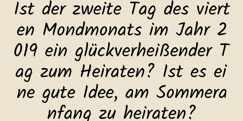 Ist der zweite Tag des vierten Mondmonats im Jahr 2019 ein glückverheißender Tag zum Heiraten? Ist es eine gute Idee, am Sommeranfang zu heiraten?