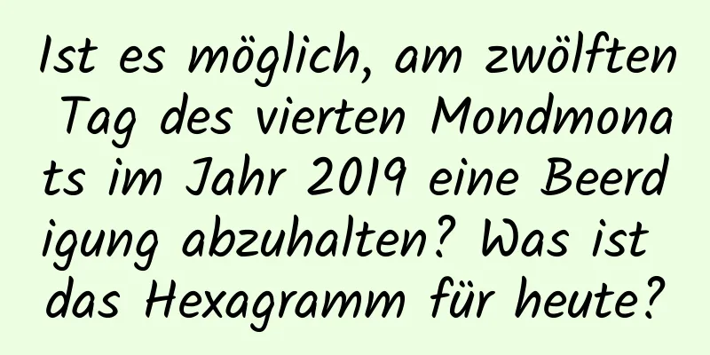 Ist es möglich, am zwölften Tag des vierten Mondmonats im Jahr 2019 eine Beerdigung abzuhalten? Was ist das Hexagramm für heute?