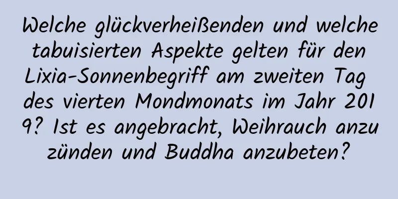 Welche glückverheißenden und welche tabuisierten Aspekte gelten für den Lixia-Sonnenbegriff am zweiten Tag des vierten Mondmonats im Jahr 2019? Ist es angebracht, Weihrauch anzuzünden und Buddha anzubeten?