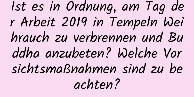 Ist es in Ordnung, am Tag der Arbeit 2019 in Tempeln Weihrauch zu verbrennen und Buddha anzubeten? Welche Vorsichtsmaßnahmen sind zu beachten?