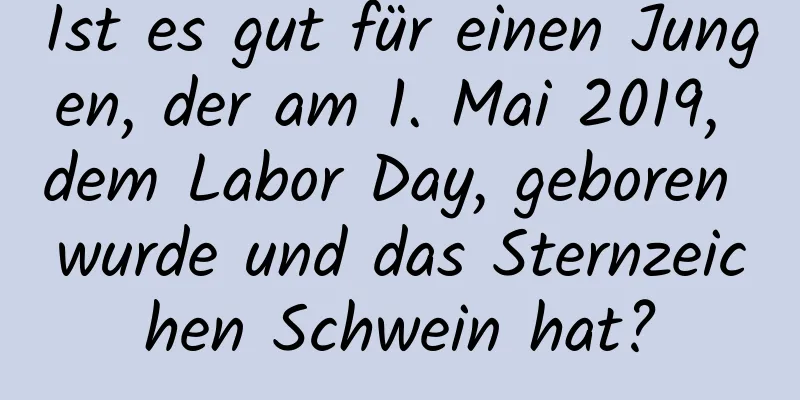 Ist es gut für einen Jungen, der am 1. Mai 2019, dem Labor Day, geboren wurde und das Sternzeichen Schwein hat?