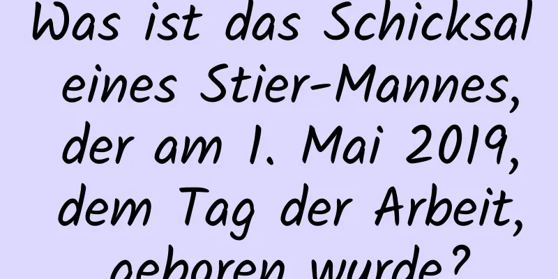 Was ist das Schicksal eines Stier-Mannes, der am 1. Mai 2019, dem Tag der Arbeit, geboren wurde?