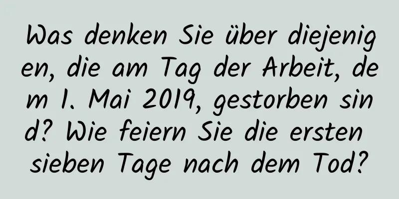 Was denken Sie über diejenigen, die am Tag der Arbeit, dem 1. Mai 2019, gestorben sind? Wie feiern Sie die ersten sieben Tage nach dem Tod?