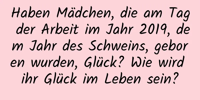 Haben Mädchen, die am Tag der Arbeit im Jahr 2019, dem Jahr des Schweins, geboren wurden, Glück? Wie wird ihr Glück im Leben sein?