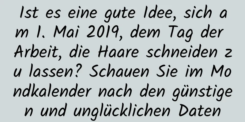 Ist es eine gute Idee, sich am 1. Mai 2019, dem Tag der Arbeit, die Haare schneiden zu lassen? Schauen Sie im Mondkalender nach den günstigen und unglücklichen Daten