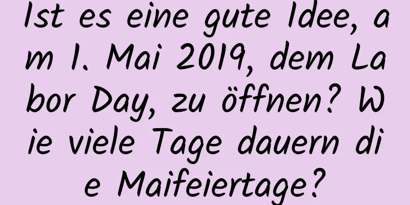 Ist es eine gute Idee, am 1. Mai 2019, dem Labor Day, zu öffnen? Wie viele Tage dauern die Maifeiertage?