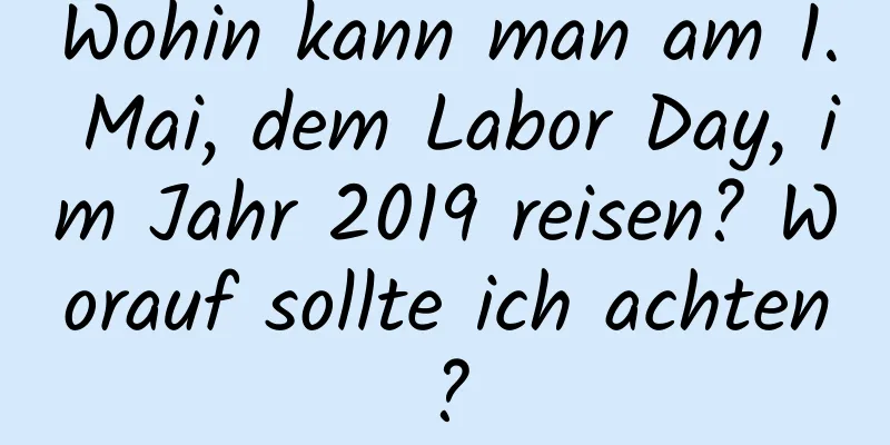 Wohin kann man am 1. Mai, dem Labor Day, im Jahr 2019 reisen? Worauf sollte ich achten?