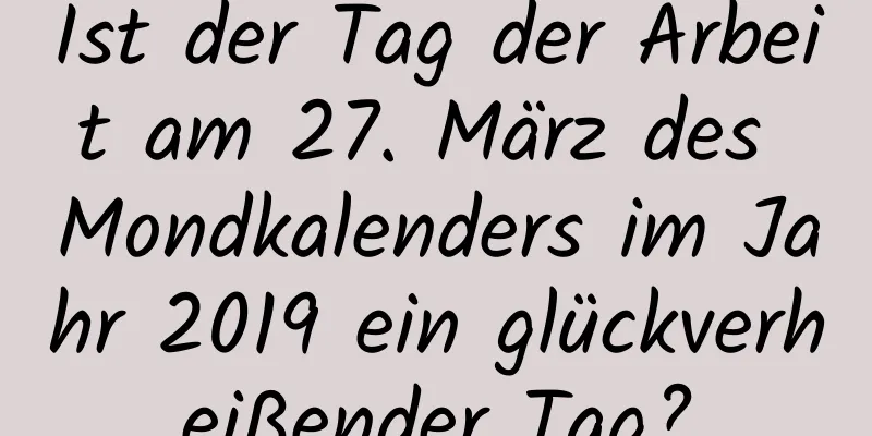 Ist der Tag der Arbeit am 27. März des Mondkalenders im Jahr 2019 ein glückverheißender Tag?