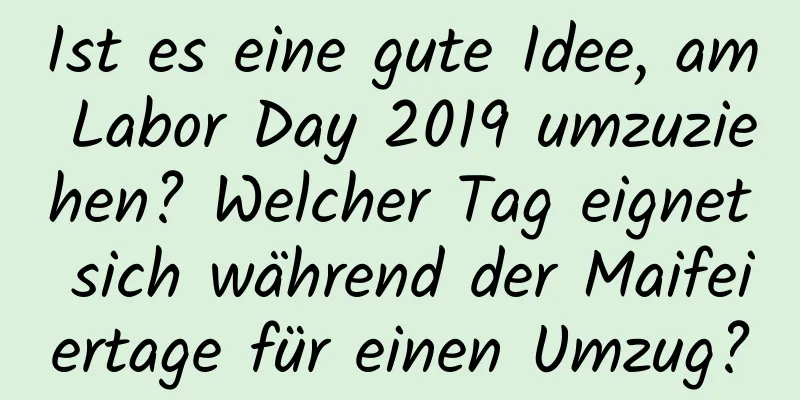 Ist es eine gute Idee, am Labor Day 2019 umzuziehen? Welcher Tag eignet sich während der Maifeiertage für einen Umzug?