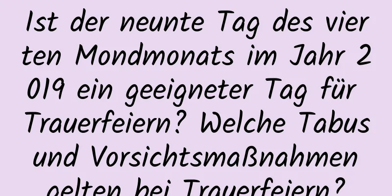 Ist der neunte Tag des vierten Mondmonats im Jahr 2019 ein geeigneter Tag für Trauerfeiern? Welche Tabus und Vorsichtsmaßnahmen gelten bei Trauerfeiern?