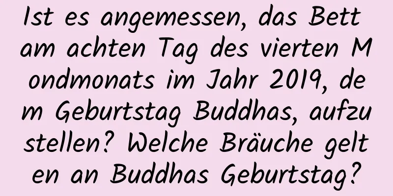 Ist es angemessen, das Bett am achten Tag des vierten Mondmonats im Jahr 2019, dem Geburtstag Buddhas, aufzustellen? Welche Bräuche gelten an Buddhas Geburtstag?