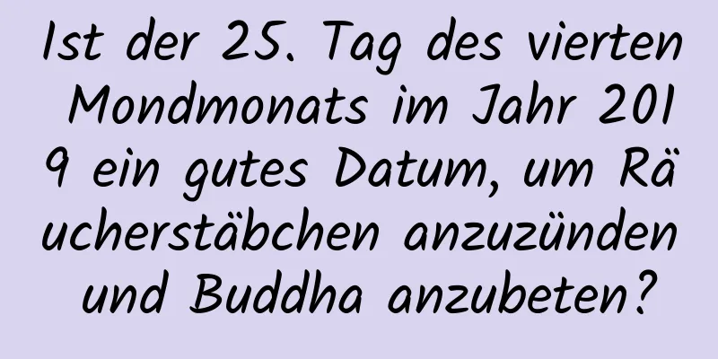 Ist der 25. Tag des vierten Mondmonats im Jahr 2019 ein gutes Datum, um Räucherstäbchen anzuzünden und Buddha anzubeten?