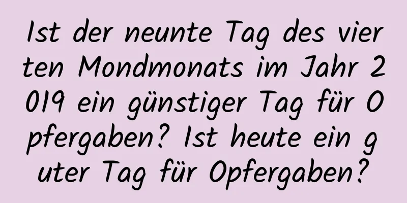 Ist der neunte Tag des vierten Mondmonats im Jahr 2019 ein günstiger Tag für Opfergaben? Ist heute ein guter Tag für Opfergaben?