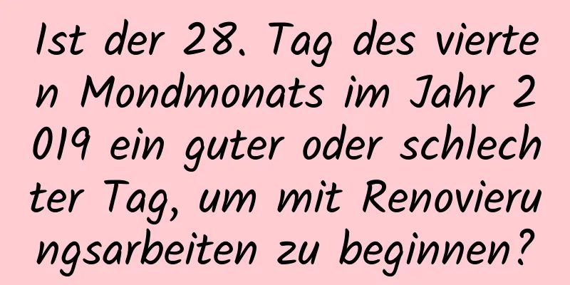 Ist der 28. Tag des vierten Mondmonats im Jahr 2019 ein guter oder schlechter Tag, um mit Renovierungsarbeiten zu beginnen?