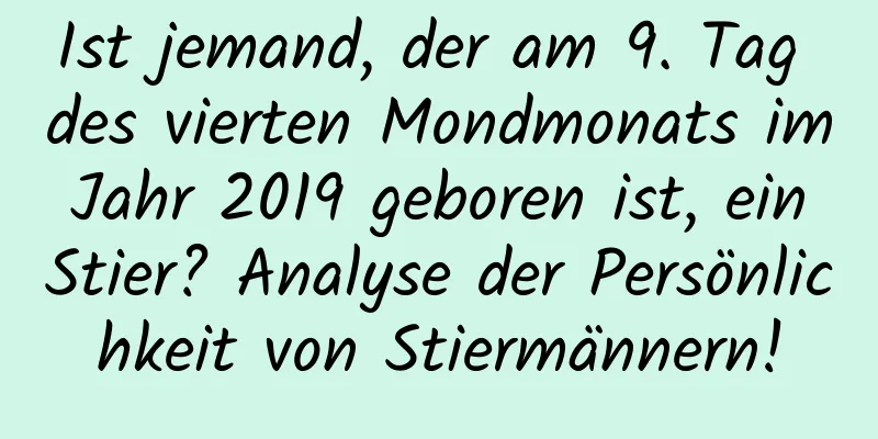 Ist jemand, der am 9. Tag des vierten Mondmonats im Jahr 2019 geboren ist, ein Stier? Analyse der Persönlichkeit von Stiermännern!