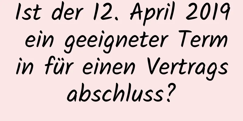 Ist der 12. April 2019 ein geeigneter Termin für einen Vertragsabschluss?