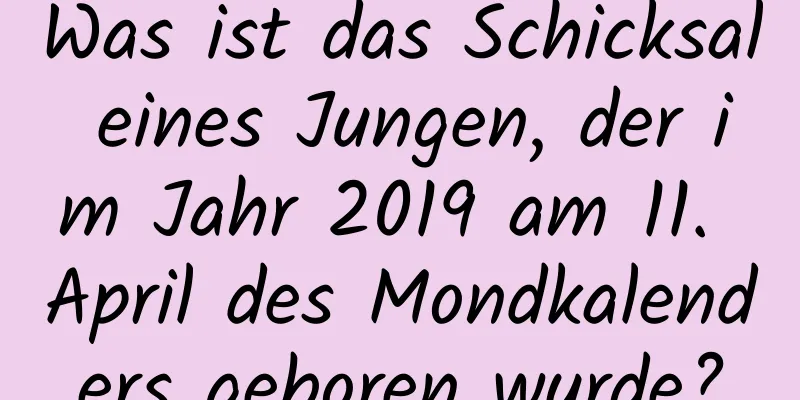 Was ist das Schicksal eines Jungen, der im Jahr 2019 am 11. April des Mondkalenders geboren wurde?