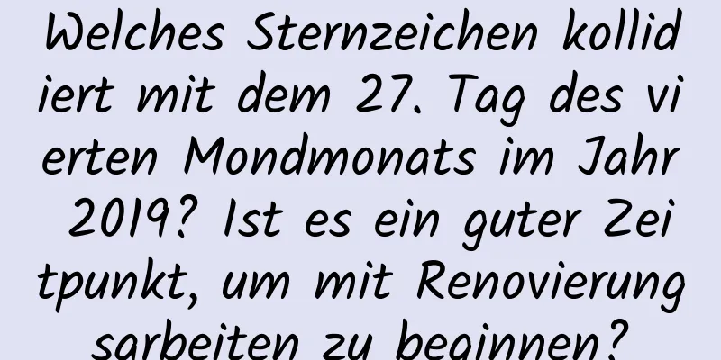 Welches Sternzeichen kollidiert mit dem 27. Tag des vierten Mondmonats im Jahr 2019? Ist es ein guter Zeitpunkt, um mit Renovierungsarbeiten zu beginnen?