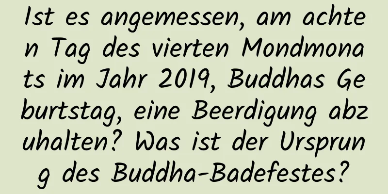 Ist es angemessen, am achten Tag des vierten Mondmonats im Jahr 2019, Buddhas Geburtstag, eine Beerdigung abzuhalten? Was ist der Ursprung des Buddha-Badefestes?