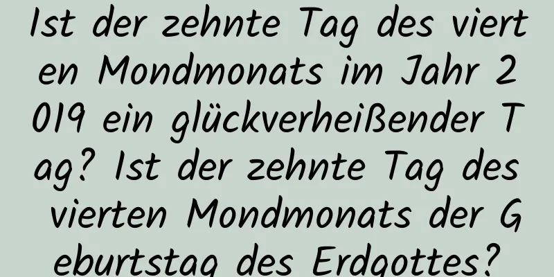 Ist der zehnte Tag des vierten Mondmonats im Jahr 2019 ein glückverheißender Tag? Ist der zehnte Tag des vierten Mondmonats der Geburtstag des Erdgottes?