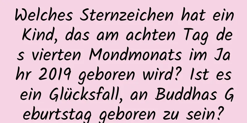 Welches Sternzeichen hat ein Kind, das am achten Tag des vierten Mondmonats im Jahr 2019 geboren wird? Ist es ein Glücksfall, an Buddhas Geburtstag geboren zu sein?