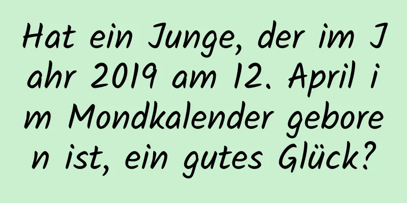 Hat ein Junge, der im Jahr 2019 am 12. April im Mondkalender geboren ist, ein gutes Glück?