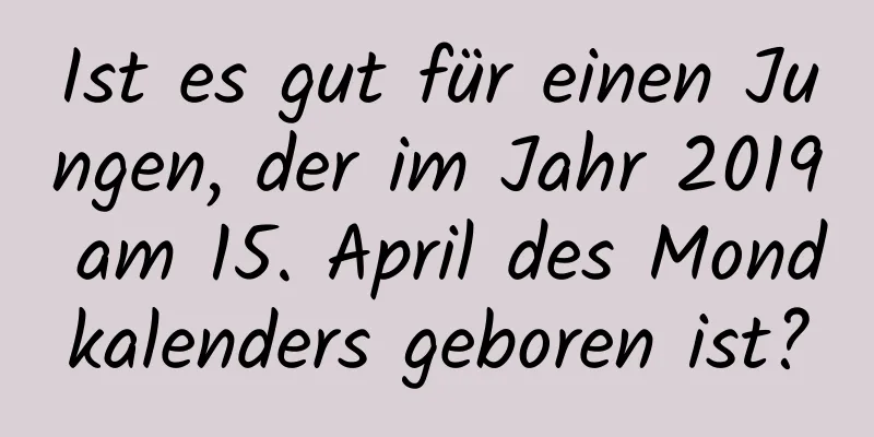 Ist es gut für einen Jungen, der im Jahr 2019 am 15. April des Mondkalenders geboren ist?