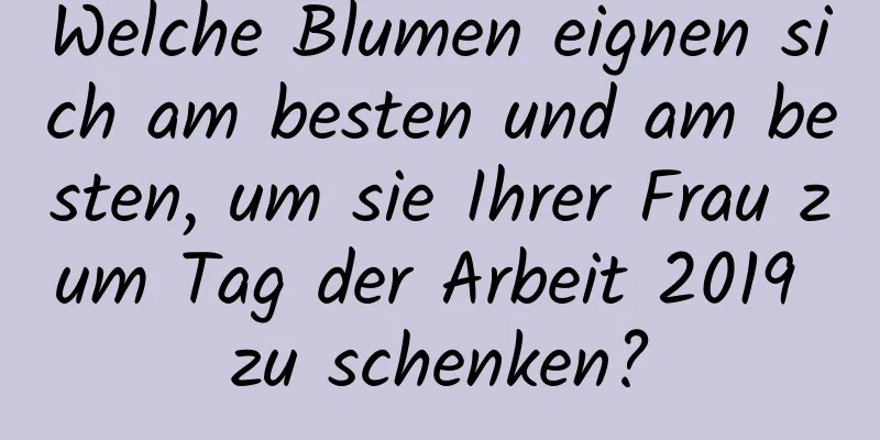 Welche Blumen eignen sich am besten und am besten, um sie Ihrer Frau zum Tag der Arbeit 2019 zu schenken?