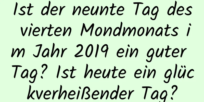 Ist der neunte Tag des vierten Mondmonats im Jahr 2019 ein guter Tag? Ist heute ein glückverheißender Tag?