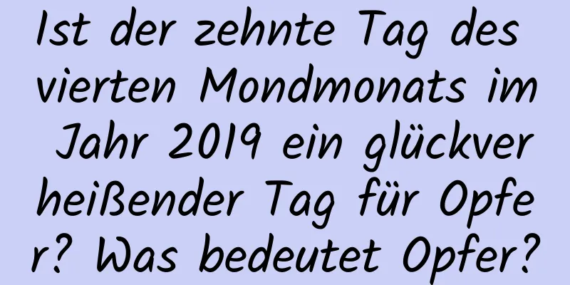 Ist der zehnte Tag des vierten Mondmonats im Jahr 2019 ein glückverheißender Tag für Opfer? Was bedeutet Opfer?