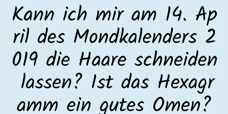 Kann ich mir am 14. April des Mondkalenders 2019 die Haare schneiden lassen? Ist das Hexagramm ein gutes Omen?