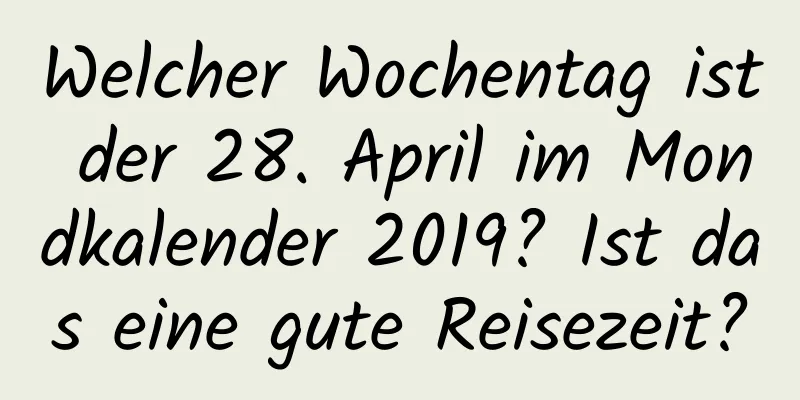 Welcher Wochentag ist der 28. April im Mondkalender 2019? Ist das eine gute Reisezeit?