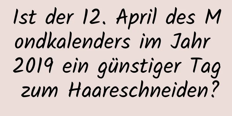 Ist der 12. April des Mondkalenders im Jahr 2019 ein günstiger Tag zum Haareschneiden?