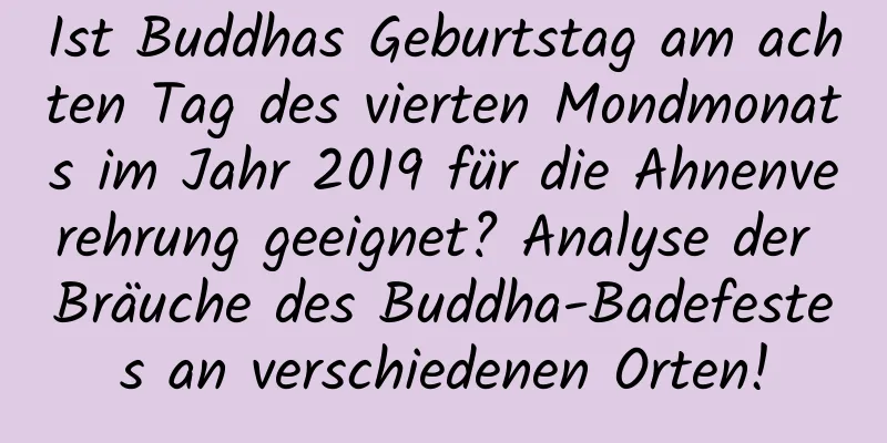 Ist Buddhas Geburtstag am achten Tag des vierten Mondmonats im Jahr 2019 für die Ahnenverehrung geeignet? Analyse der Bräuche des Buddha-Badefestes an verschiedenen Orten!