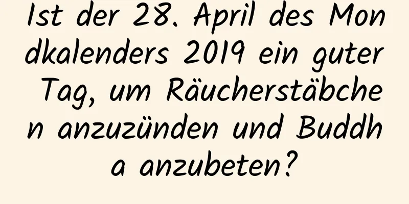 Ist der 28. April des Mondkalenders 2019 ein guter Tag, um Räucherstäbchen anzuzünden und Buddha anzubeten?