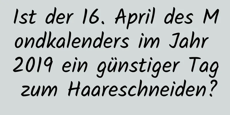 Ist der 16. April des Mondkalenders im Jahr 2019 ein günstiger Tag zum Haareschneiden?