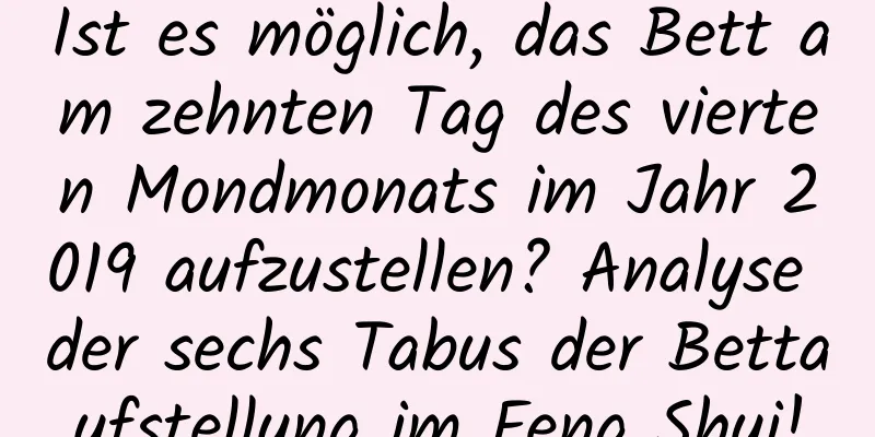 Ist es möglich, das Bett am zehnten Tag des vierten Mondmonats im Jahr 2019 aufzustellen? Analyse der sechs Tabus der Bettaufstellung im Feng Shui!