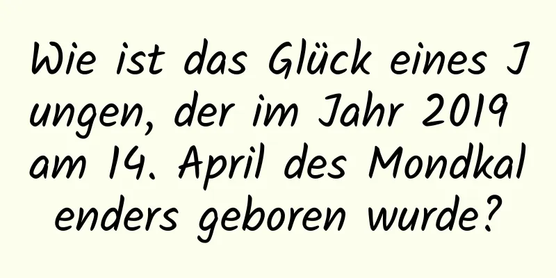 Wie ist das Glück eines Jungen, der im Jahr 2019 am 14. April des Mondkalenders geboren wurde?