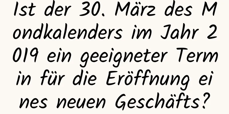 Ist der 30. März des Mondkalenders im Jahr 2019 ein geeigneter Termin für die Eröffnung eines neuen Geschäfts?