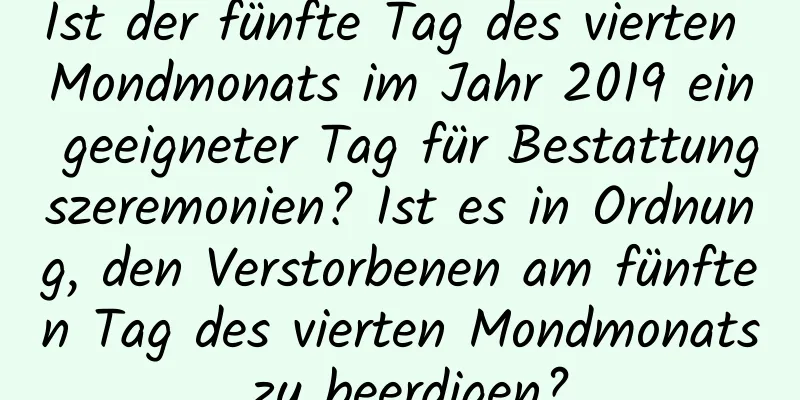 Ist der fünfte Tag des vierten Mondmonats im Jahr 2019 ein geeigneter Tag für Bestattungszeremonien? Ist es in Ordnung, den Verstorbenen am fünften Tag des vierten Mondmonats zu beerdigen?