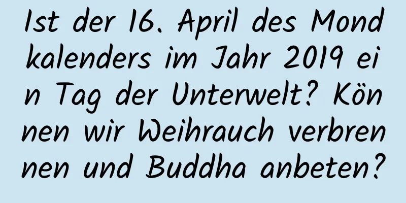 Ist der 16. April des Mondkalenders im Jahr 2019 ein Tag der Unterwelt? Können wir Weihrauch verbrennen und Buddha anbeten?