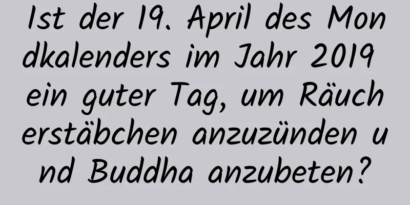 Ist der 19. April des Mondkalenders im Jahr 2019 ein guter Tag, um Räucherstäbchen anzuzünden und Buddha anzubeten?