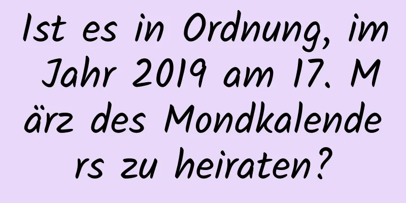 Ist es in Ordnung, im Jahr 2019 am 17. März des Mondkalenders zu heiraten?