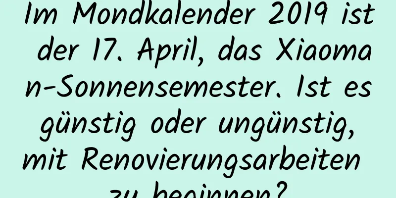 Im Mondkalender 2019 ist der 17. April, das Xiaoman-Sonnensemester. Ist es günstig oder ungünstig, mit Renovierungsarbeiten zu beginnen?