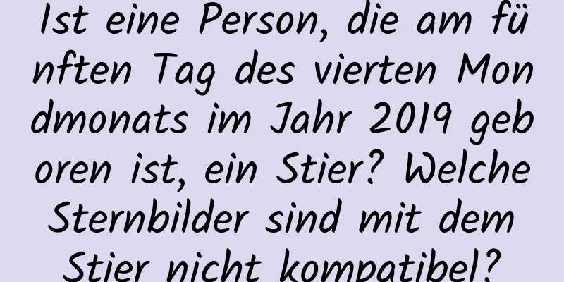 Ist eine Person, die am fünften Tag des vierten Mondmonats im Jahr 2019 geboren ist, ein Stier? Welche Sternbilder sind mit dem Stier nicht kompatibel?