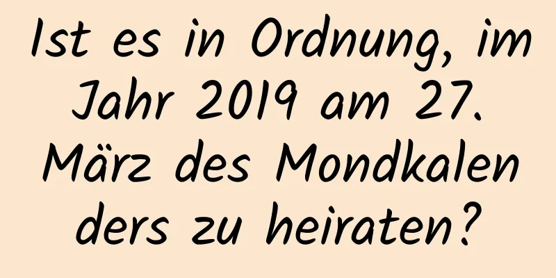 Ist es in Ordnung, im Jahr 2019 am 27. März des Mondkalenders zu heiraten?