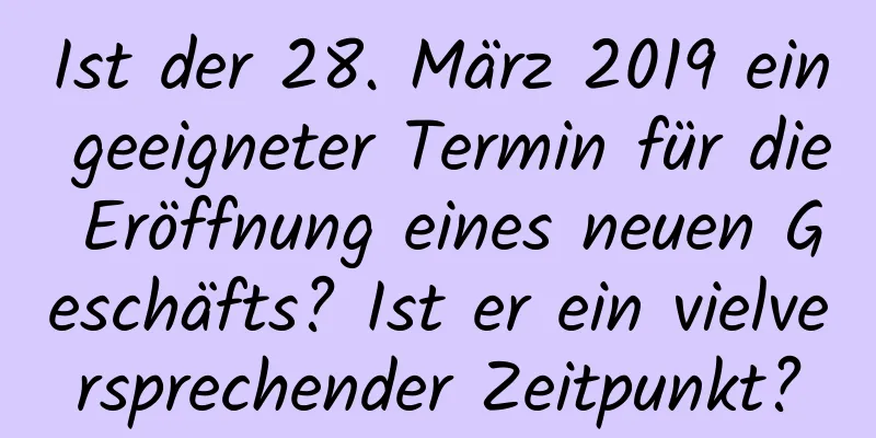 Ist der 28. März 2019 ein geeigneter Termin für die Eröffnung eines neuen Geschäfts? Ist er ein vielversprechender Zeitpunkt?