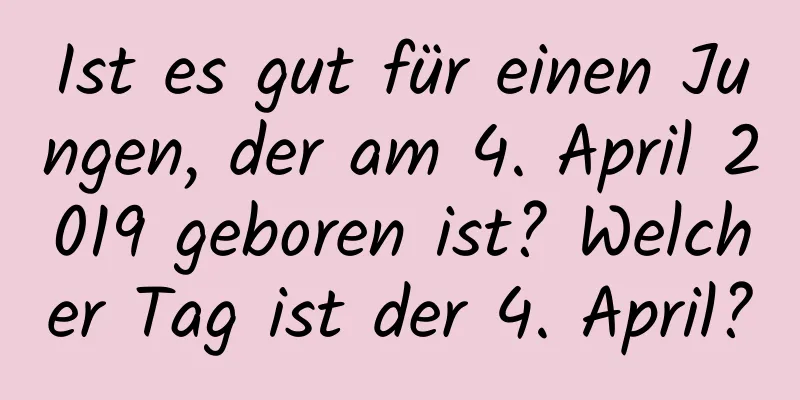 Ist es gut für einen Jungen, der am 4. April 2019 geboren ist? Welcher Tag ist der 4. April?